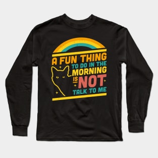 A Fun Thing to Do in the Morning is Not Talk to Me Funny Cat Long Sleeve T-Shirt
